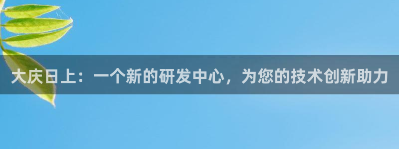 宏天娱乐俱乐部：大庆日上：一个新的研发中心，为您的技术创新助