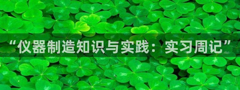 天宏娱乐待遇：“仪器制造知识与实践：实习周记”