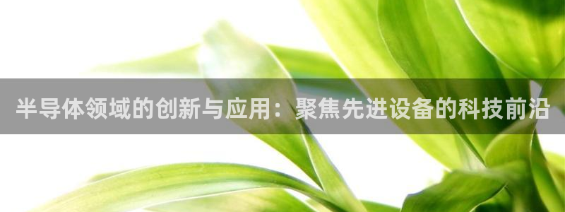 宏天娱乐官网：半导体领域的创新与应用：聚焦先进设备的科技前沿
