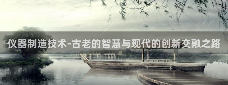 天宏娱乐集团代理：仪器制造技术-古老的智慧与现代的创新交融之