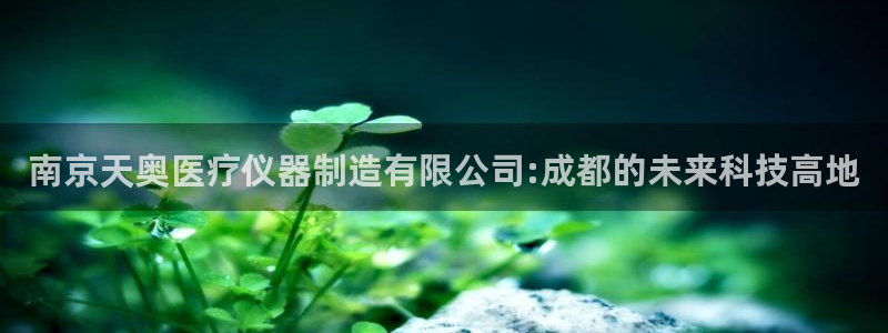 天宏娱乐旗下的网红：南京天奥医疗仪器制造有限公司:成都的未来