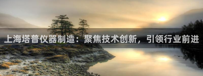 天宏娱乐指挥官：上海塔普仪器制造：聚焦技术创新，引领行业前进