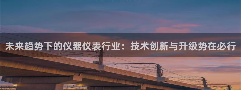 天宏娱乐地址查询：未来趋势下的仪器仪表行业：技术创新与升级势