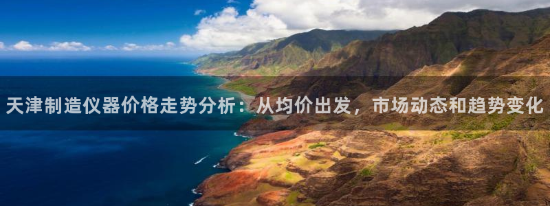 天宏娱乐曳59909：天津制造仪器价格走势分析：从均价出发，