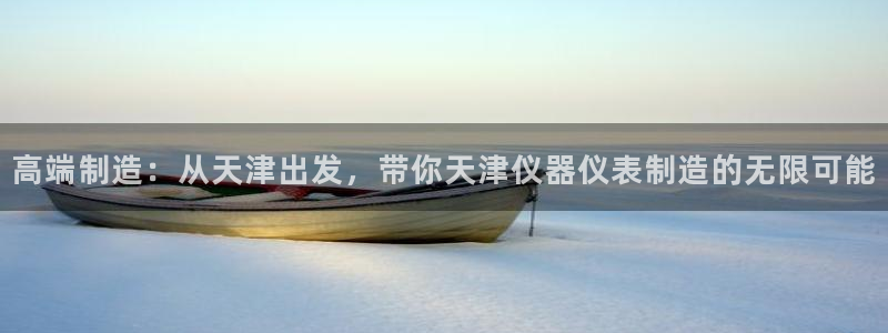 天宏娱乐朱俊伟：高端制造：从天津出发，带你天津仪器仪表制造的