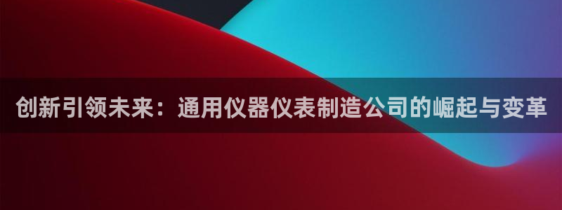 天宏娱乐小号是什么：创新引领未来：通用仪器仪表制造公司的崛起