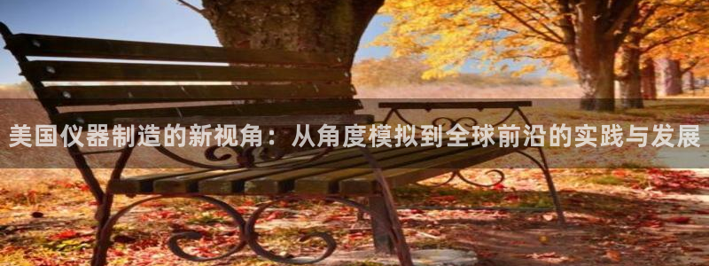 天宏娱乐会所地址查询：美国仪器制造的新视角：从角度模拟到全球
