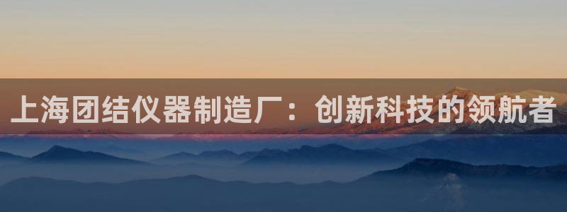 天宏娱乐男孩：上海团结仪器制造厂：创新科技的领航者