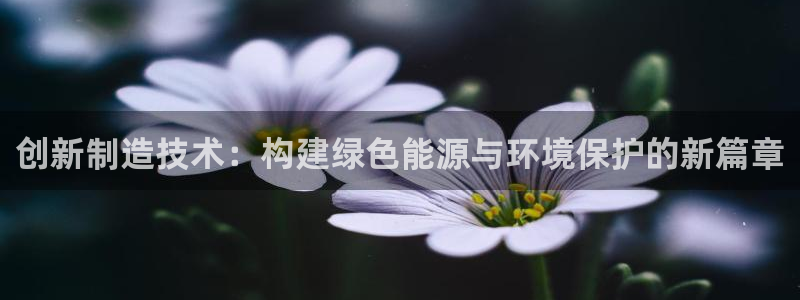 天宏娱乐学：创新制造技术：构建绿色能源与环境保护的新篇章