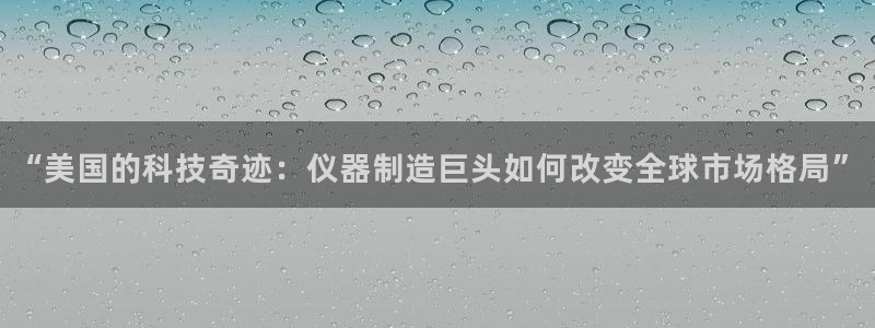 天宏娱乐是正规的吗：“美国的科技奇迹：仪器制造巨头如何改变全
