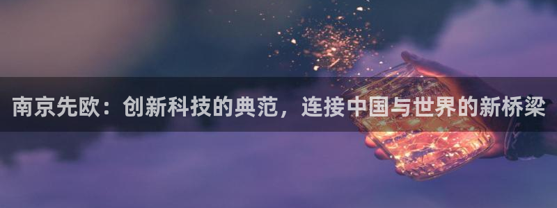 天宏娱乐q32937：南京先欧：创新科技的典范，连接中国与世