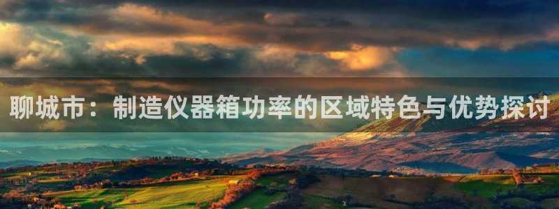 天宏娱乐会所电话地址：聊城市：制造仪器箱功率的区域特色与优势