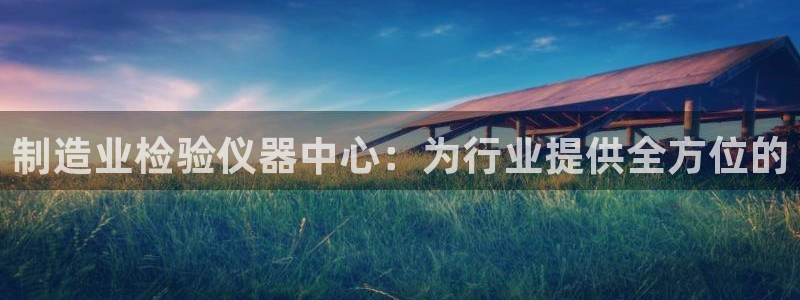 天宏娱乐无限团：制造业检验仪器中心：为行业提供全方位的