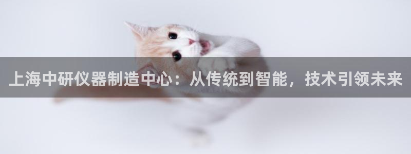 西安天宏娱乐会所电话：上海中研仪器制造中心：从传统到智能，技