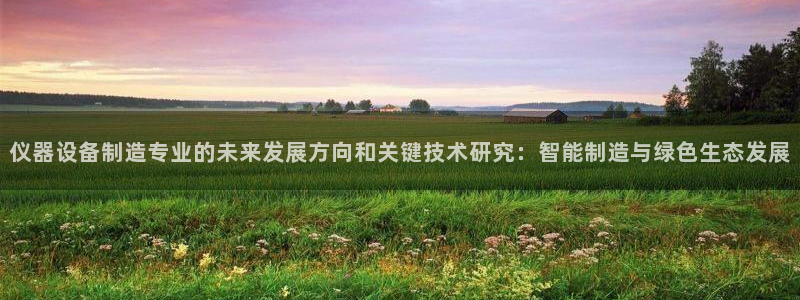 宏天娱乐俱乐部：仪器设备制造专业的未来发展方向和关键技术研究