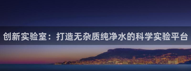 天宏娱乐大叔团：创新实验室：打造无杂质纯净水的科学实验平台