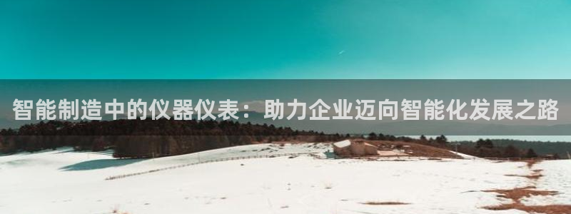 天宏娱乐自然大叔：智能制造中的仪器仪表：助力企业迈向智能化发
