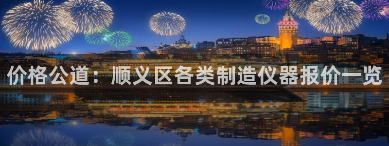 天宏娱乐秦叔的大哥：价格公道：顺义区各类制造仪器报价一览