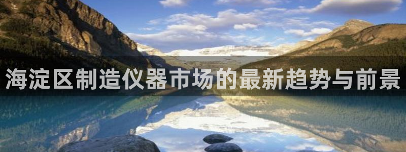 天宏娱乐何33300：海淀区制造仪器市场的最新趋势与前景