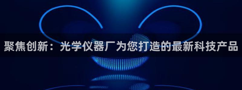 成都天宏娱乐会所地址：聚焦创新：光学仪器厂为您打造的最新科技