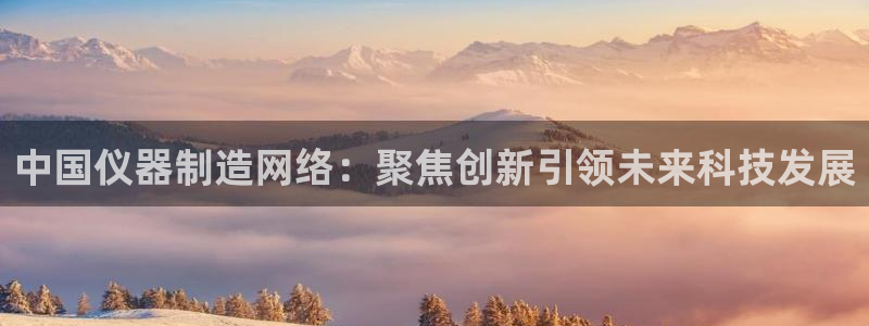 天宏娱乐河源店在哪里：中国仪器制造网络：聚焦创新引领未来科技