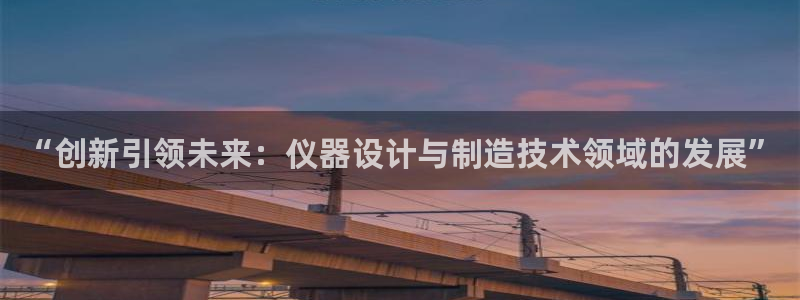天宏娱乐q34189：“创新引领未来：仪器设计与制造技术领域