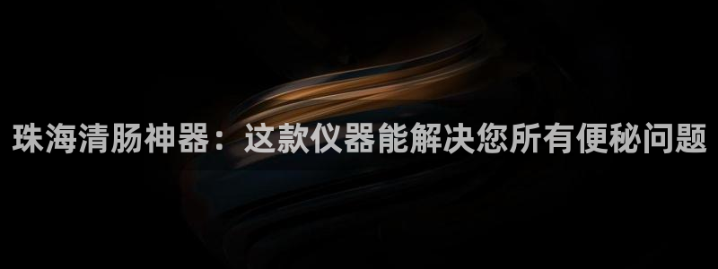 天宏娱乐老男孩董叔：珠海清肠神器：这款仪器能解决您所有便秘问