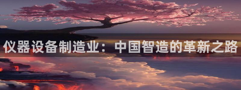 天宏娱乐团购价格多少：仪器设备制造业：中国智造的革新之路