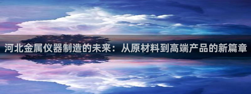 天宏娱乐有明星吗：河北金属仪器制造的未来：从原材料到高端产品
