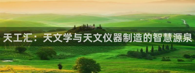天宏娱乐大叔团成员：天工汇：天文学与天文仪器制造的智慧源泉