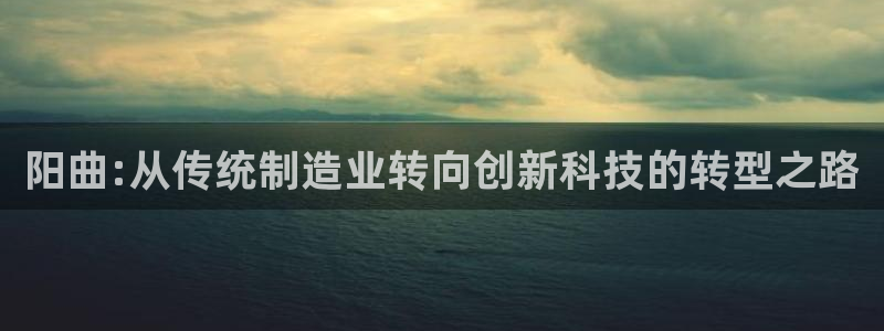 宏天娱乐说：阳曲:从传统制造业转向创新科技的转型之路