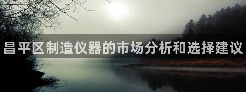 临沂天宏娱乐会所电话地址：昌平区制造仪器的市场分析和选择建议
