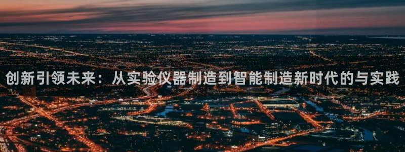 天宏娱乐怎么改号了：创新引领未来：从实验仪器制造到智能制造新