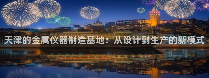 宏天娱乐官网：天津的金属仪器制造基地：从设计到生产的新模式