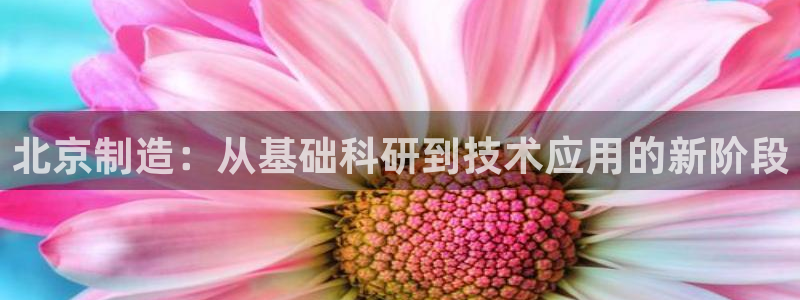 天宏娱乐军叔：北京制造：从基础科研到技术应用的新阶段