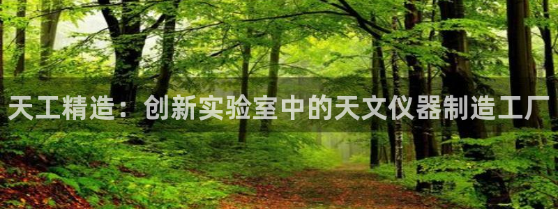 天宏2娱乐：天工精造：创新实验室中的天文仪器制造工厂