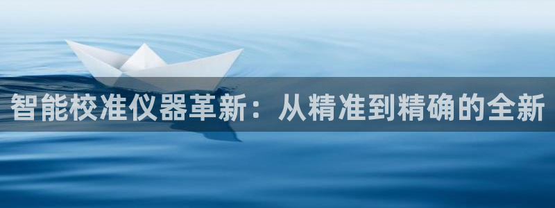 天宏娱乐董事长：智能校准仪器革新：从精准到精确的全新