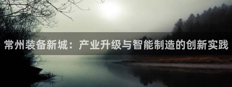 天宏娱乐直播：常州装备新城：产业升级与智能制造的创新实践