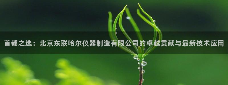 天宏娱乐男孩：首都之选：北京东联哈尔仪器制造有限公司的卓越贡