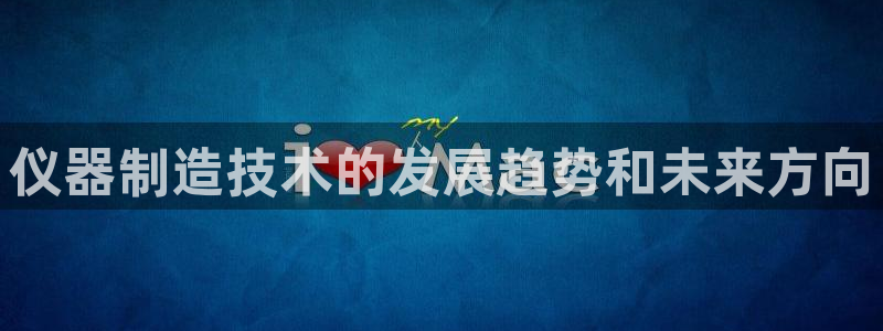 天宏娱乐君叔：仪器制造技术的发展趋势和未来方向
