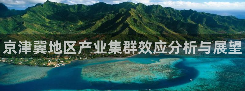天宏娱乐待遇：京津冀地区产业集群效应分析与展望