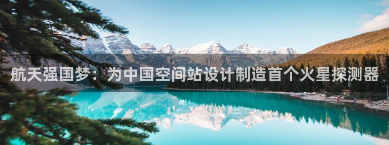 天宏娱乐会员注册：航天强国梦：为中国空间站设计制造首个火星探