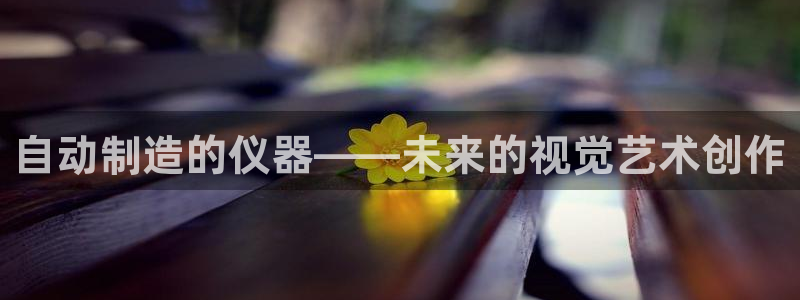 天宏娱乐指尖下：自动制造的仪器——未来的视觉艺术创作
