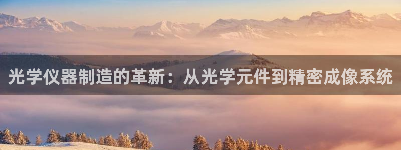 天宏娱乐app的下载：光学仪器制造的革新：从光学元件到精密成