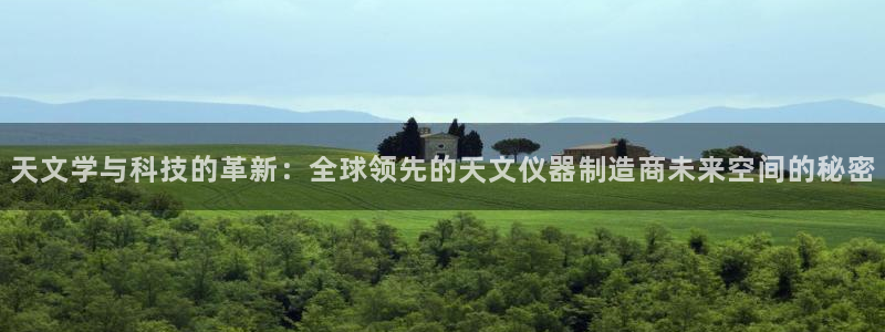 天宏娱乐a OO判官：天文学与科技的革新：全球领先的天文仪器