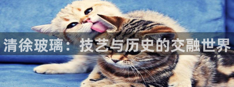 天宏娱乐国际会所：清徐玻璃：技艺与历史的交融世界