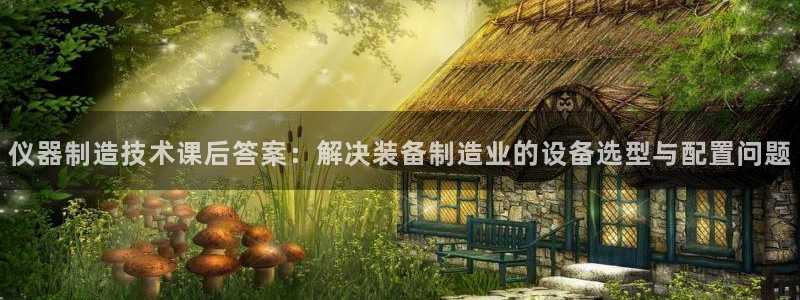 天宏娱乐晨叔：仪器制造技术课后答案：解决装备制造业的设备选型
