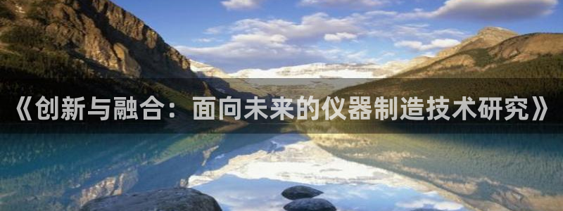 天宏娱乐星歌总部：《创新与融合：面向未来的仪器制造技术研究》