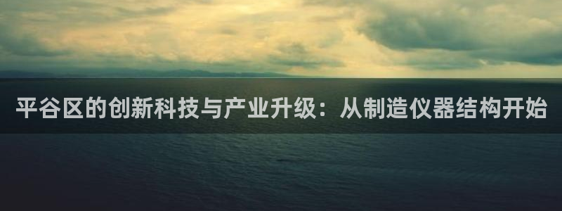 天宏娱乐传媒旗下艺人：平谷区的创新科技与产业升级：从制造仪器