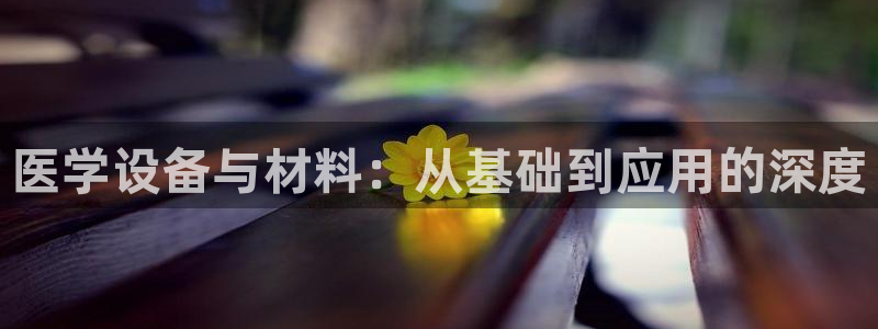 天宏娱乐会员注册：医学设备与材料：从基础到应用的深度